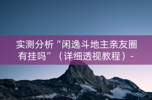 实测分析“闲逸斗地主亲友圈有挂吗”（详细透视教程）-哔哩哔哩