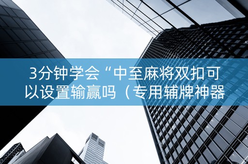 3分钟学会“中至麻将双扣可以设置输赢吗（专用辅牌神器免安装）
