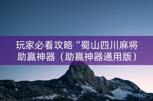 玩家必看攻略“蜀山四川麻将助赢神器（助赢神器通用版）