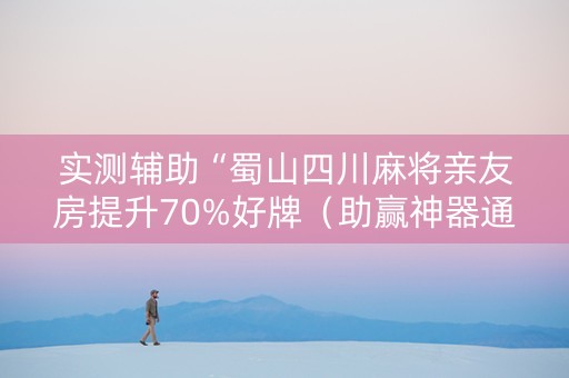 实测辅助“蜀山四川麻将亲友房提升70%好牌（助赢神器通用版）