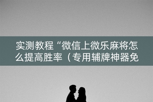 实测教程“微信上微乐麻将怎么提高胜率（专用辅牌神器免安装）