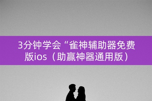 3分钟学会“雀神辅助器免费版ios（助赢神器通用版）