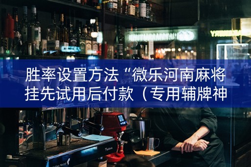 胜率设置方法“微乐河南麻将挂先试用后付款（专用辅牌神器免安装）