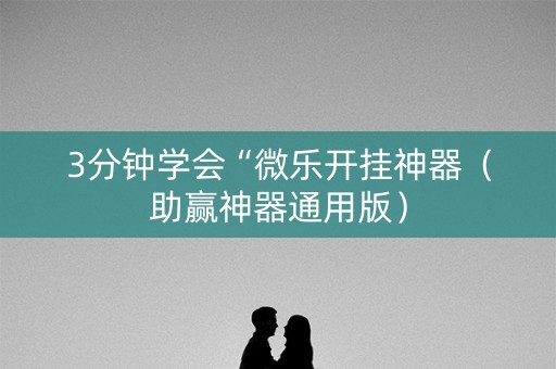 3分钟学会“微乐开挂神器（助赢神器通用版）