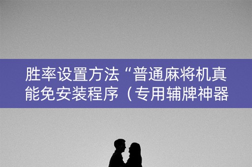 胜率设置方法“普通麻将机真能免安装程序（专用辅牌神器免安装）