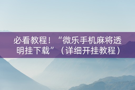 必看教程！“微乐手机麻将透明挂下载”（详细开挂教程）-哔哩哔哩