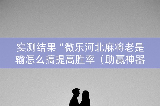 实测结果“微乐河北麻将老是输怎么搞提高胜率（助赢神器通用版）