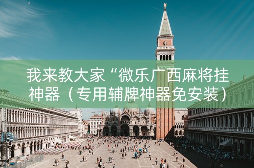 我来教大家“微乐广西麻将挂神器（专用辅牌神器免安装）