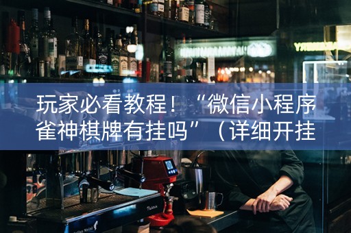 玩家必看教程！“微信小程序雀神棋牌有挂吗”（详细开挂教程）-哔哩哔哩