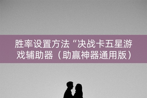 胜率设置方法“决战卡五星游戏辅助器（助赢神器通用版）