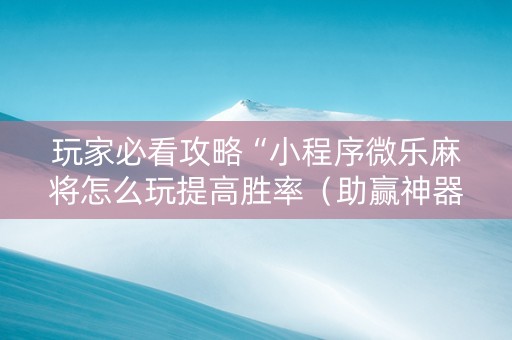 玩家必看攻略“小程序微乐麻将怎么玩提高胜率（助赢神器通用版）