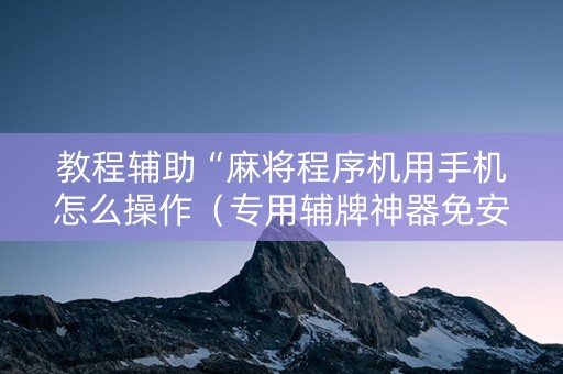 教程辅助“麻将程序机用手机怎么操作（专用辅牌神器免安装）