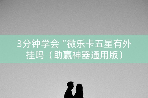 3分钟学会“微乐卡五星有外挂吗（助赢神器通用版）