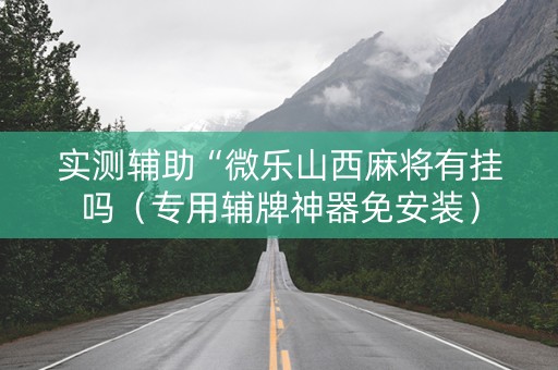 实测辅助“微乐山西麻将有挂吗（专用辅牌神器免安装）
