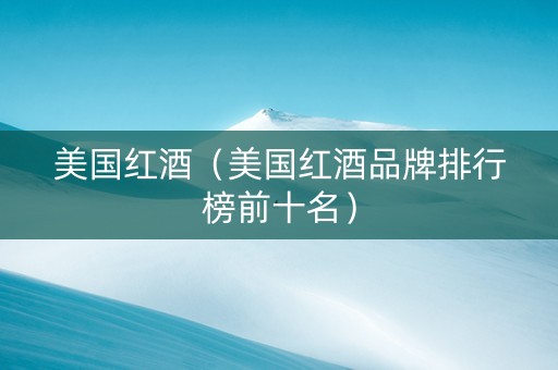 美国红酒（美国红酒品牌排行榜前十名）
