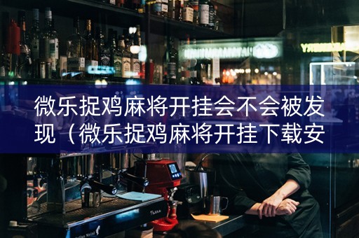 微乐捉鸡麻将开挂会不会被发现（微乐捉鸡麻将开挂下载安装）