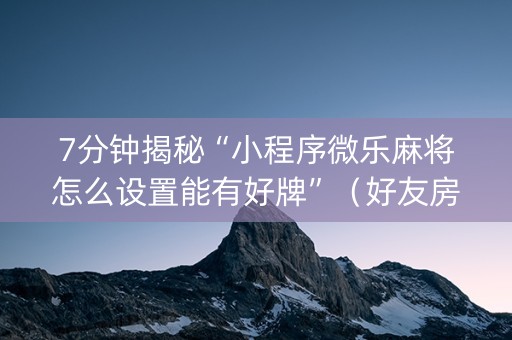7分钟揭秘“小程序微乐麻将怎么设置能有好牌”（好友房怎么才能赢)