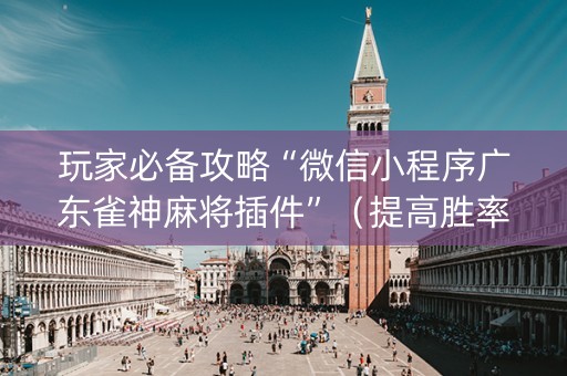 玩家必备攻略“微信小程序广东雀神麻将插件”（提高胜率软件)
