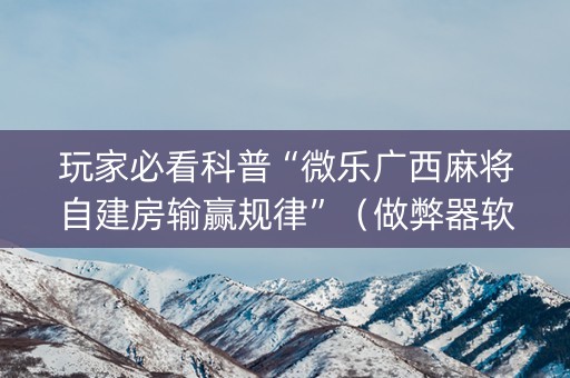 玩家必看科普“微乐广西麻将自建房输赢规律”（做弊器软件下载)