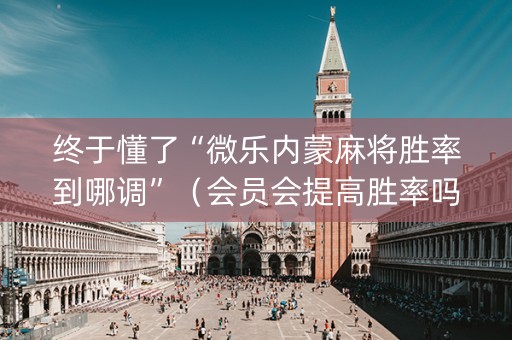 终于懂了“微乐内蒙麻将胜率到哪调”（会员会提高胜率吗)