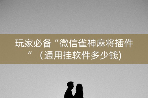 玩家必备“微信雀神麻将插件”（通用挂软件多少钱)