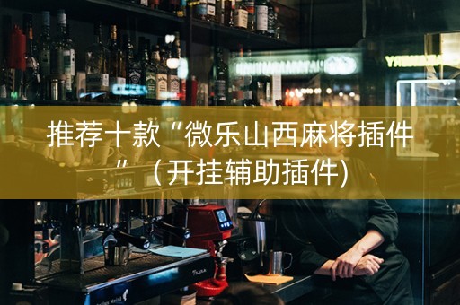 推荐十款“微乐山西麻将插件”（开挂辅助插件)