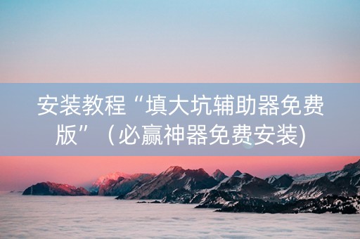 安装教程“填大坑辅助器免费版”（必赢神器免费安装)