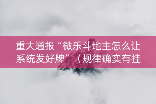 重大通报“微乐斗地主怎么让系统发好牌”（规律确实有挂)
