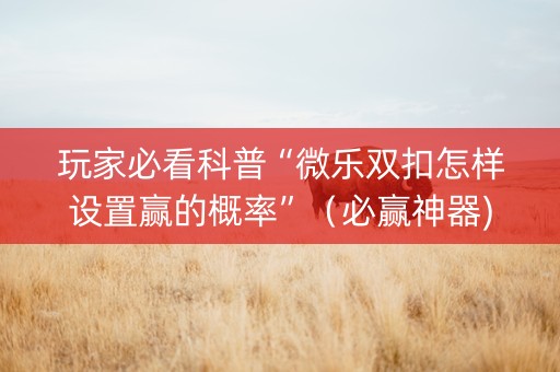 玩家必看科普“微乐双扣怎样设置赢的概率”（必赢神器)