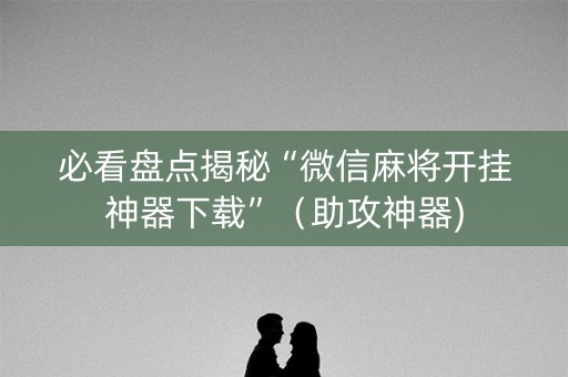 必看盘点揭秘“微信麻将开挂神器下载”（助攻神器)