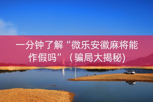 一分钟了解“微乐安徽麻将能作假吗”（骗局大揭秘)