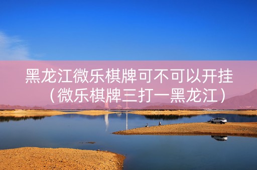 黑龙江微乐棋牌可不可以开挂（微乐棋牌三打一黑龙江）