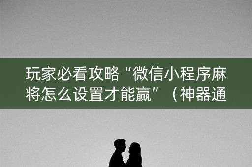 玩家必看攻略“微信小程序麻将怎么设置才能赢”（神器通用版)