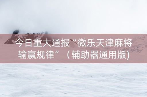 今日重大通报“微乐天津麻将输赢规律”（辅助器通用版)