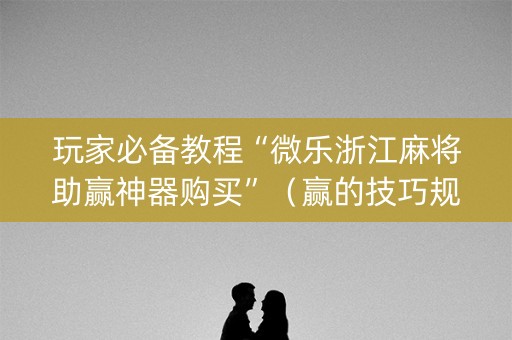玩家必备教程“微乐浙江麻将助赢神器购买”（赢的技巧规律)