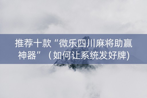 推荐十款“微乐四川麻将助赢神器”（如何让系统发好牌)
