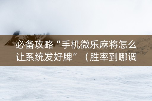 必备攻略“手机微乐麻将怎么让系统发好牌”（胜率到哪调)