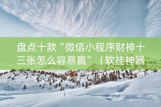 盘点十款“微信小程序财神十三张怎么容易赢”（软挂神器)
