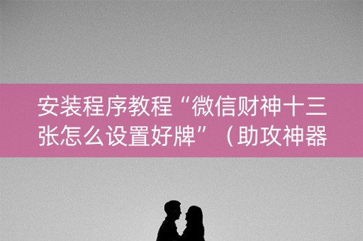 安装程序教程“微信财神十三张怎么设置好牌”（助攻神器)