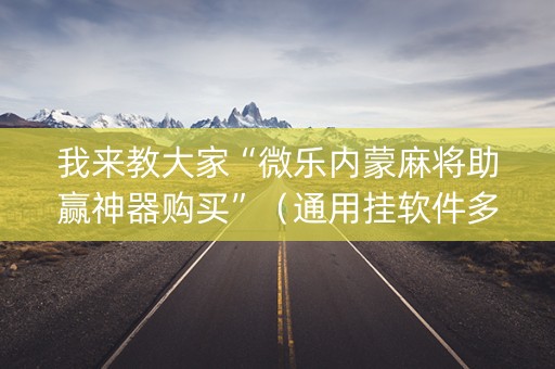 我来教大家“微乐内蒙麻将助赢神器购买”（通用挂软件多少钱)