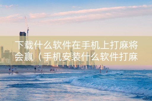 下载什么软件在手机上打麻将会赢（手机安装什么软件打麻将准赢呢?）