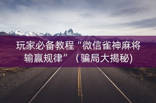 玩家必备教程“微信雀神麻将输赢规律”（骗局大揭秘)