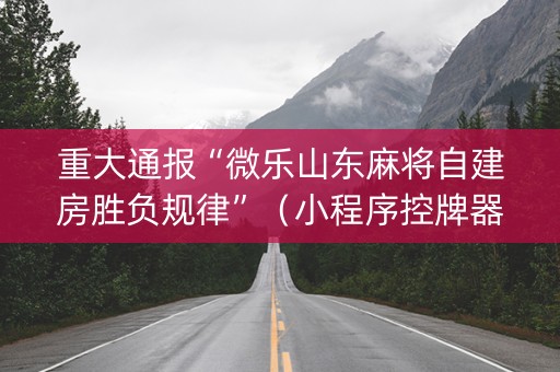 重大通报“微乐山东麻将自建房胜负规律”（小程序控牌器)