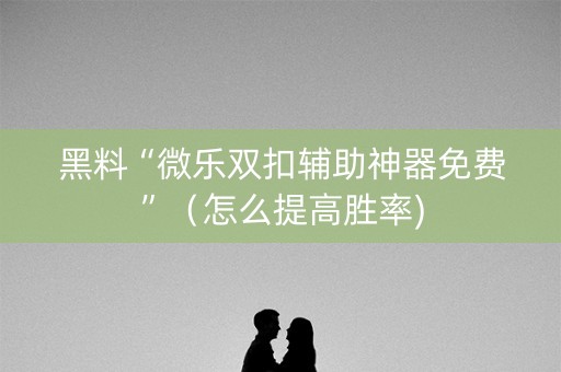 黑料“微乐双扣辅助神器免费”（怎么提高胜率)