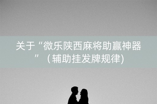 关于“微乐陕西麻将助赢神器”（辅助挂发牌规律)