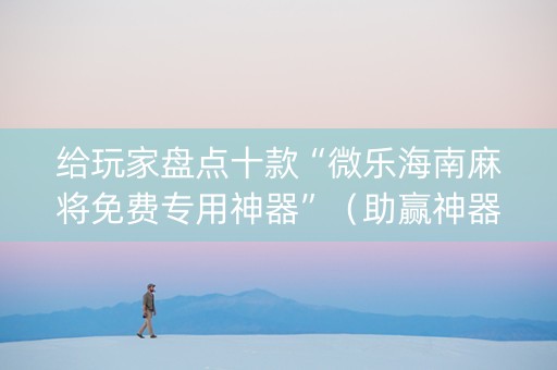 给玩家盘点十款“微乐海南麻将免费专用神器”（助赢神器)