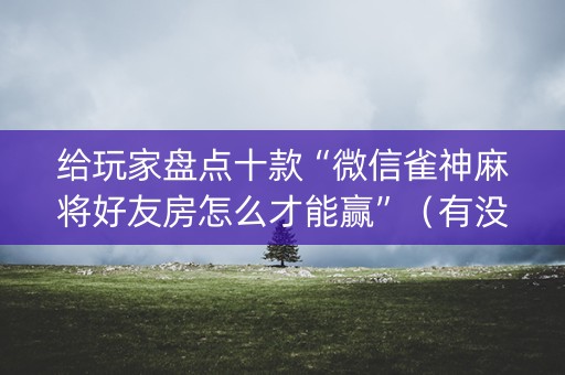 给玩家盘点十款“微信雀神麻将好友房怎么才能赢”（有没有猫腻)