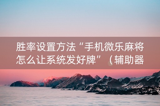 胜率设置方法“手机微乐麻将怎么让系统发好牌”（辅助器通用版)