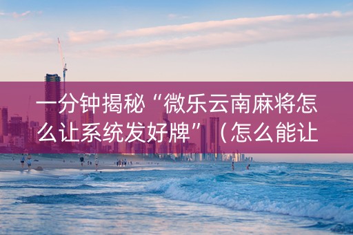 一分钟揭秘“微乐云南麻将怎么让系统发好牌”（怎么能让牌好一点)
