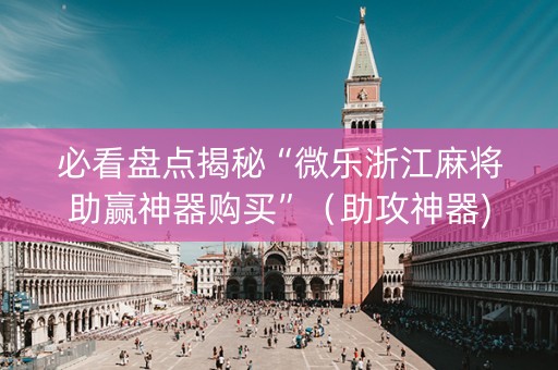 必看盘点揭秘“微乐浙江麻将助赢神器购买”（助攻神器)